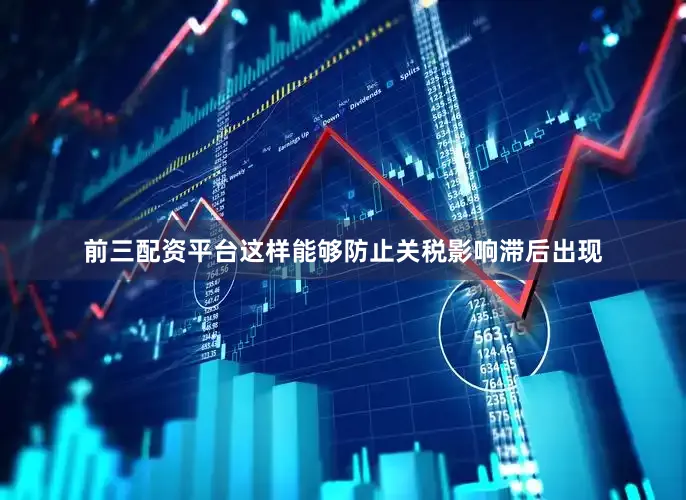 前三配资平台这样能够防止关税影响滞后出现
