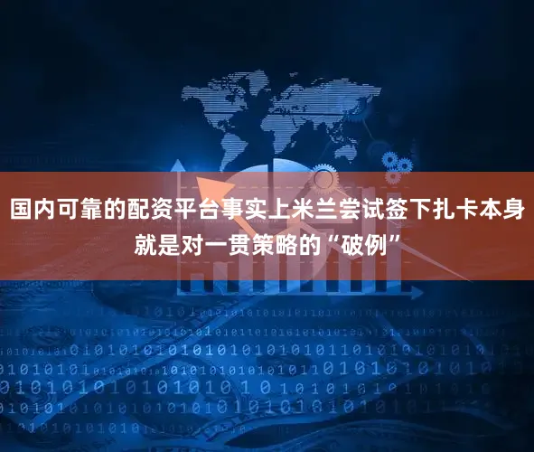 国内可靠的配资平台事实上米兰尝试签下扎卡本身就是对一贯策略的“破例”