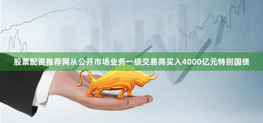 股票配资推荐网从公开市场业务一级交易商买入4000亿元特别国债