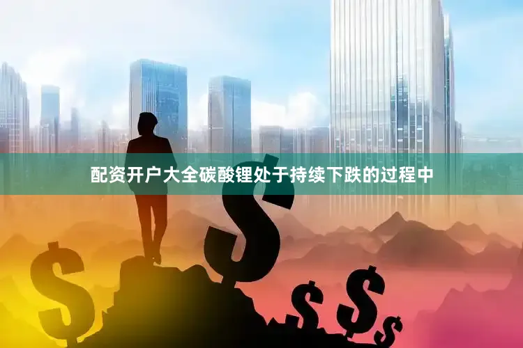 配资开户大全碳酸锂处于持续下跌的过程中