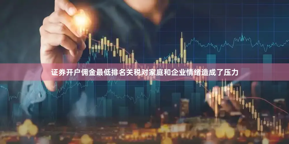 证券开户佣金最低排名关税对家庭和企业情绪造成了压力