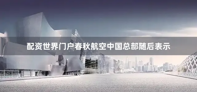 配资世界门户春秋航空中国总部随后表示