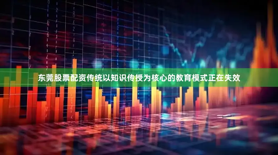 东莞股票配资传统以知识传授为核心的教育模式正在失效