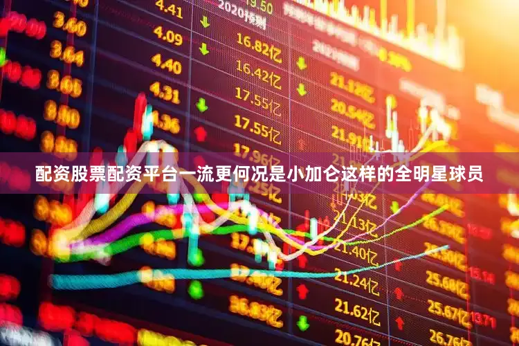 配资股票配资平台一流更何况是小加仑这样的全明星球员