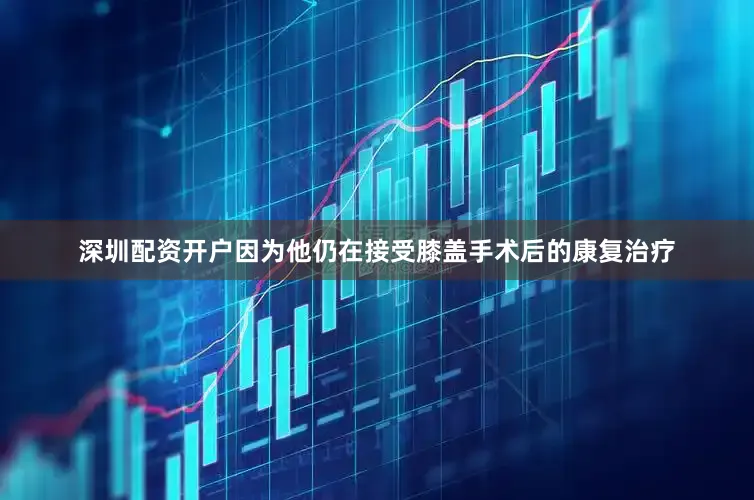 深圳配资开户因为他仍在接受膝盖手术后的康复治疗