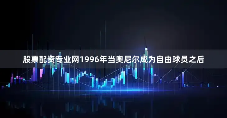 股票配资专业网1996年当奥尼尔成为自由球员之后