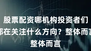 股票配资哪机构投资者们都在关注什么方向？　　整体而言