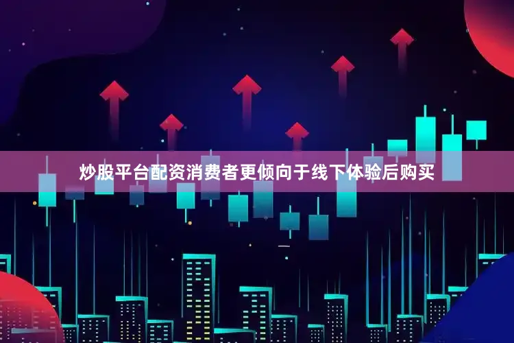 炒股平台配资消费者更倾向于线下体验后购买