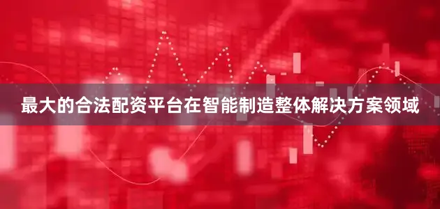 最大的合法配资平台在智能制造整体解决方案领域