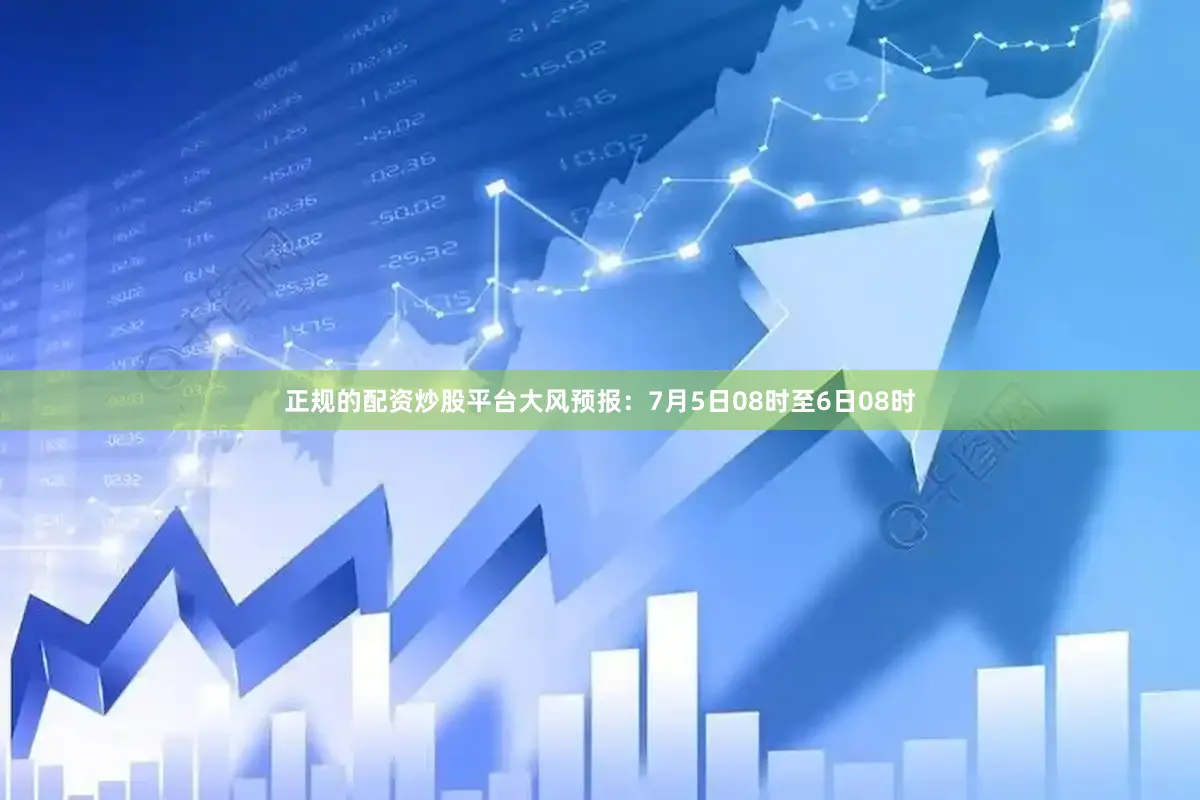 正规的配资炒股平台大风预报：7月5日08时至6日08时