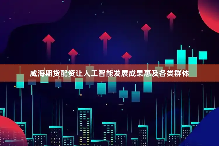 威海期货配资让人工智能发展成果惠及各类群体