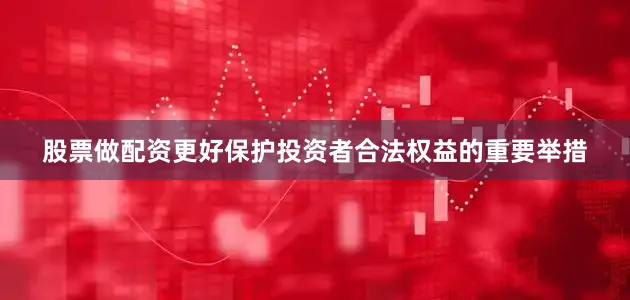 股票做配资更好保护投资者合法权益的重要举措
