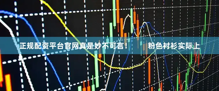 正规配资平台官网真是妙不可言！        粉色衬衫实际上