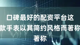 口碑最好的配资平台这款手表以其简约风格而著称