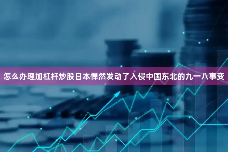 怎么办理加杠杆炒股日本悍然发动了入侵中国东北的九一八事变