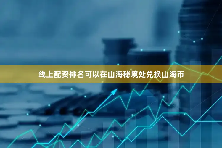 线上配资排名可以在山海秘境处兑换山海币
