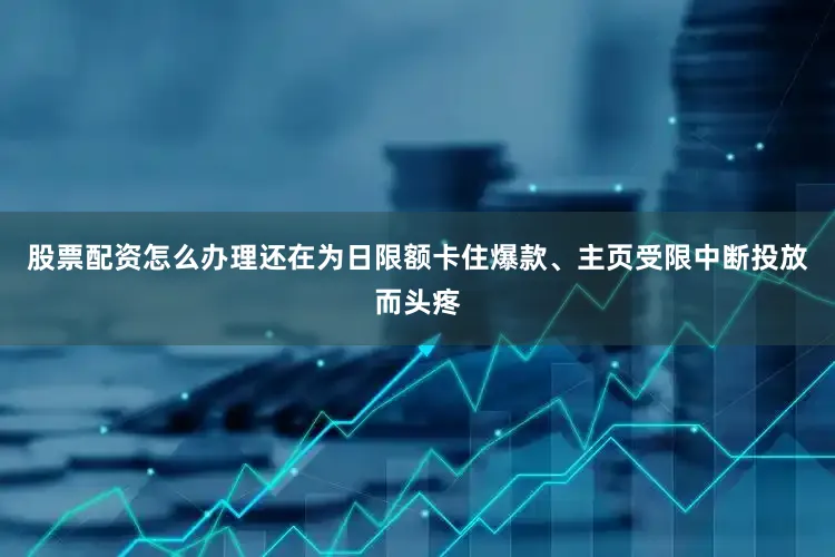 股票配资怎么办理还在为日限额卡住爆款、主页受限中断投放而头疼