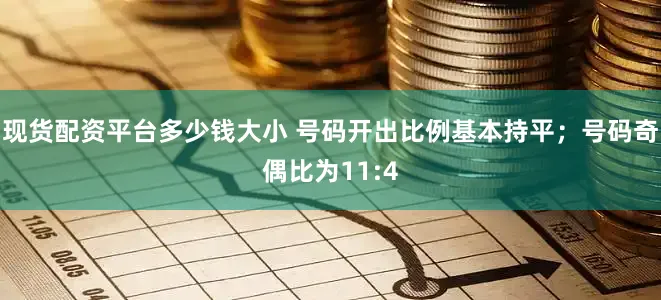 现货配资平台多少钱大小 号码开出比例基本持平；号码奇偶比为11:4