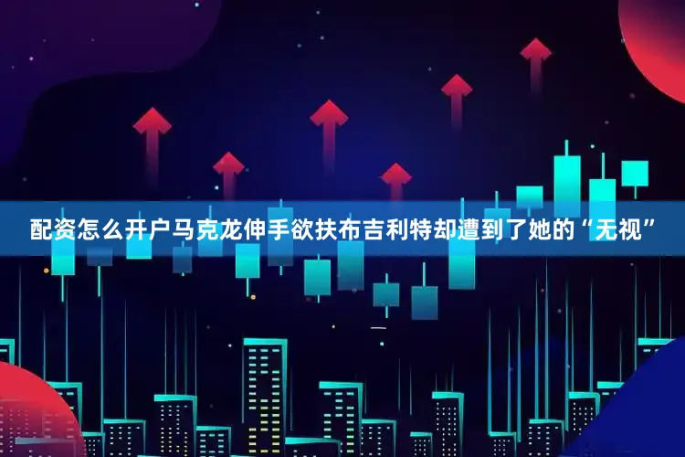 配资怎么开户马克龙伸手欲扶布吉利特却遭到了她的“无视”