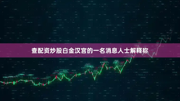 查配资炒股白金汉宫的一名消息人士解释称