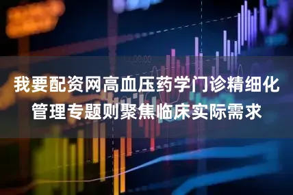 我要配资网高血压药学门诊精细化管理专题则聚焦临床实际需求