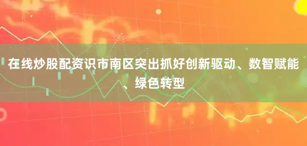 在线炒股配资识市南区突出抓好创新驱动、数智赋能、绿色转型