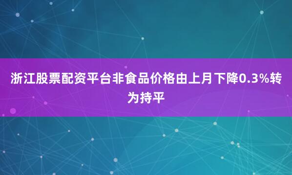 浙江股票配资平台非食品价格由上月下降0.3%转为持平