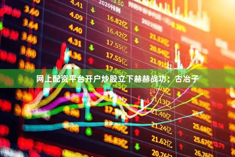 网上配资平台开户炒股立下赫赫战功；古冶子