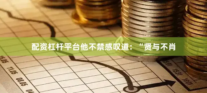 配资杠杆平台他不禁感叹道：“贤与不肖
