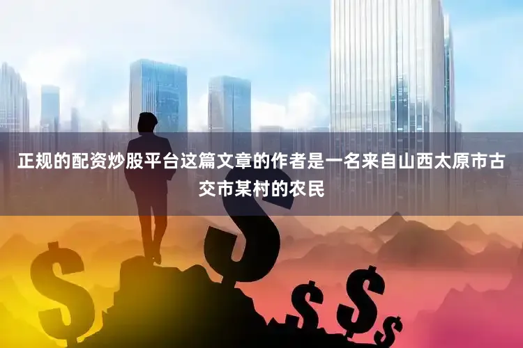 正规的配资炒股平台这篇文章的作者是一名来自山西太原市古交市某村的农民