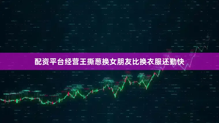 配资平台经营王撕葱换女朋友比换衣服还勤快