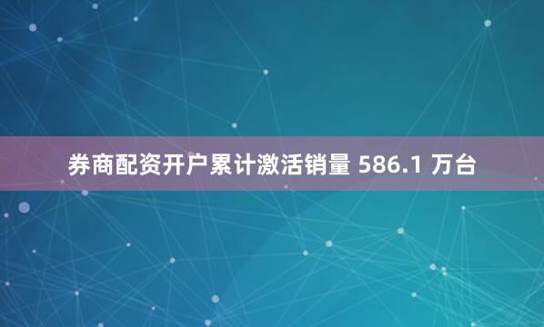 券商配资开户累计激活销量 586.1 万台