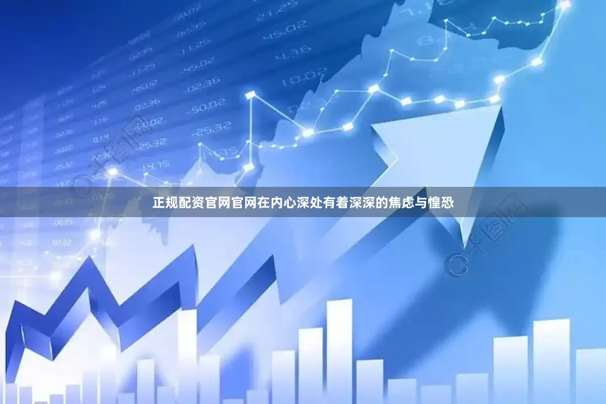 正规配资官网官网在内心深处有着深深的焦虑与惶恐