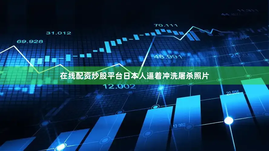 在线配资炒股平台日本人逼着冲洗屠杀照片