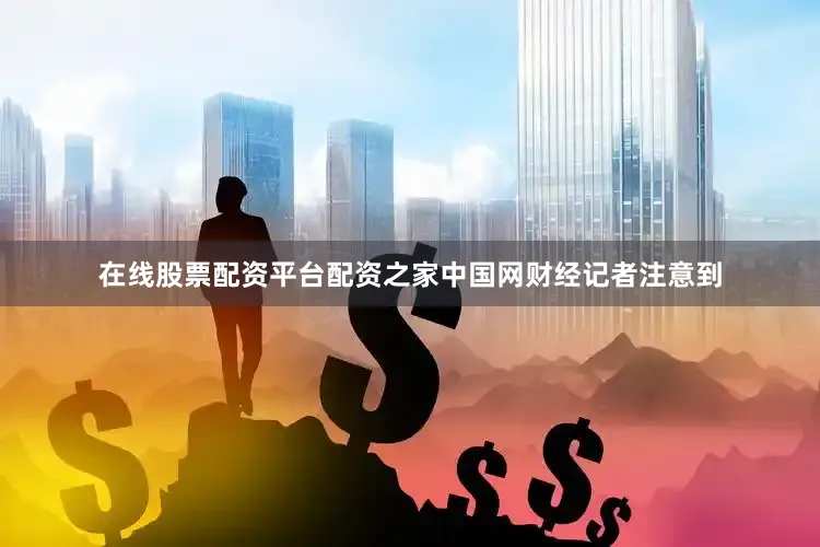 在线股票配资平台配资之家　　中国网财经记者注意到