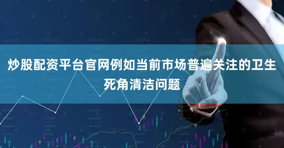 炒股配资平台官网例如当前市场普遍关注的卫生死角清洁问题