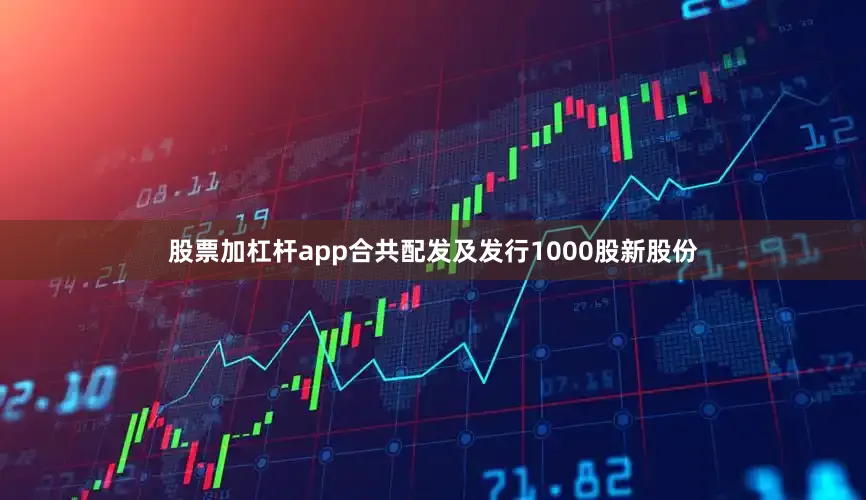 股票加杠杆app合共配发及发行1000股新股份