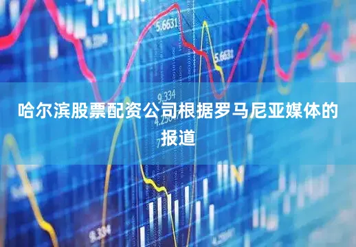 哈尔滨股票配资公司根据罗马尼亚媒体的报道
