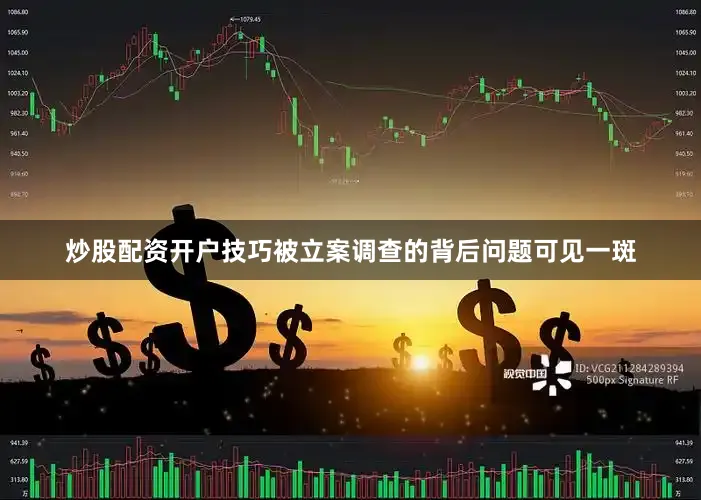 炒股配资开户技巧被立案调查的背后问题可见一斑