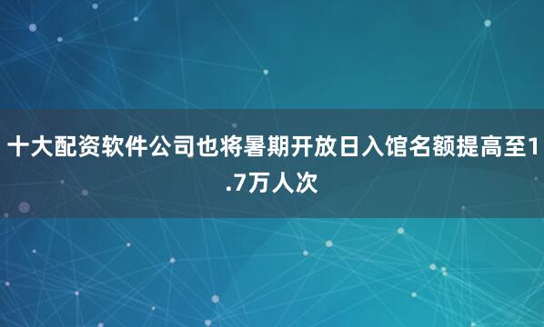 十大配资软件公司也将暑期开放日入馆名额提高至1.7万人次