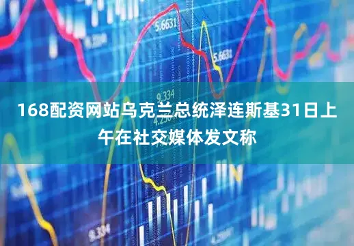 168配资网站乌克兰总统泽连斯基31日上午在社交媒体发文称