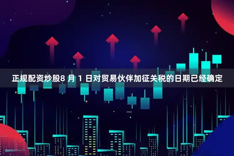 正规配资炒股8 月 1 日对贸易伙伴加征关税的日期已经确定
