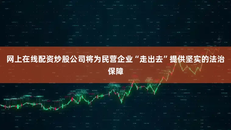网上在线配资炒股公司将为民营企业“走出去”提供坚实的法治保障