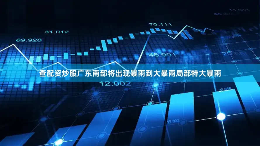 查配资炒股广东南部将出现暴雨到大暴雨局部特大暴雨