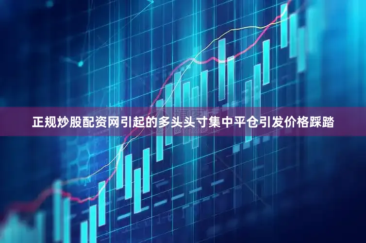 正规炒股配资网引起的多头头寸集中平仓引发价格踩踏