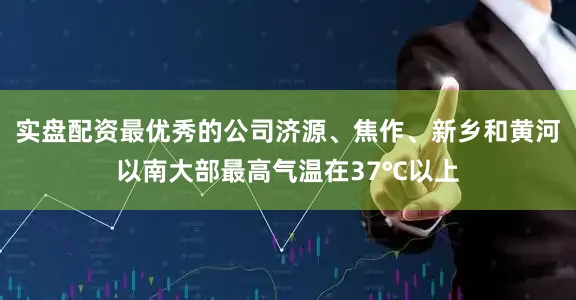 实盘配资最优秀的公司济源、焦作、新乡和黄河以南大部最高气温在37℃以上