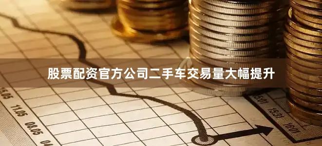 股票配资官方公司二手车交易量大幅提升