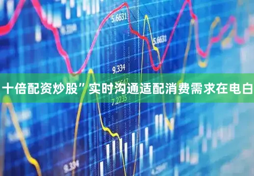 十倍配资炒股”实时沟通适配消费需求在电白