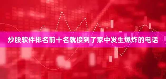 炒股软件排名前十名就接到了家中发生爆炸的电话