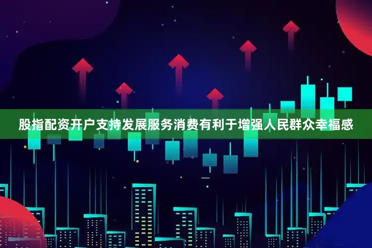 股指配资开户支持发展服务消费有利于增强人民群众幸福感